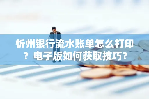 忻州银行流水账单怎么打印?电子版如何获取技巧?