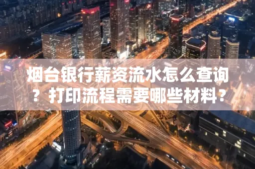烟台银行薪资流水怎么查询?打印流程需要哪些材料?
