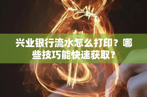 兴业银行流水怎么打印?哪些技巧能快速获取?
