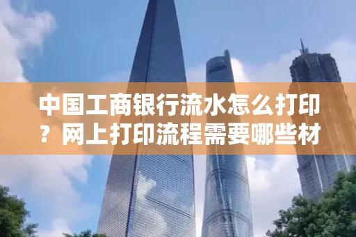 中国工商银行流水怎么打印?网上打印流程需要哪些材料?