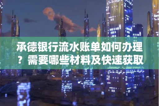 承德银行流水账单如何办理?需要哪些材料及快速获取方法?