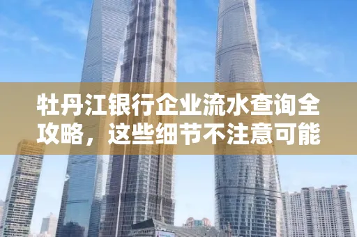 牡丹江银行企业流水查询全攻略,这些细节不注意可能吃大亏