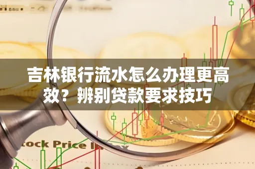吉林银行流水怎么办理更高效?辨别贷款要求技巧