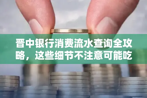 晋中银行消费流水查询全攻略,这些细节不注意可能吃大亏