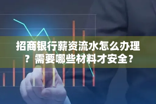 招商银行薪资流水怎么办理?需要哪些材料才安全?
