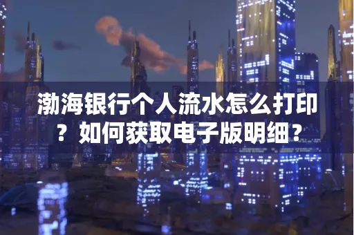 渤海银行个人流水怎么打印?如何获取电子版明细?