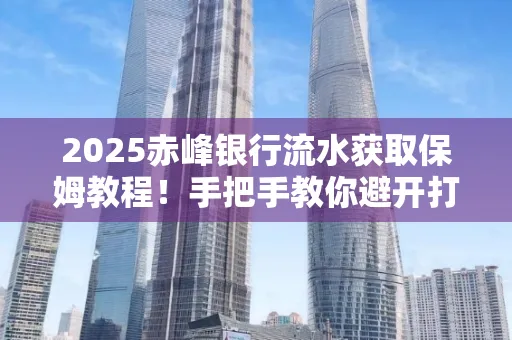 2025赤峰银行流水获取保姆教程!手把手教你避开打印雷区