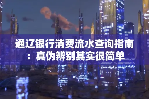 通辽银行消费流水查询指南:真伪辨别其实很简单