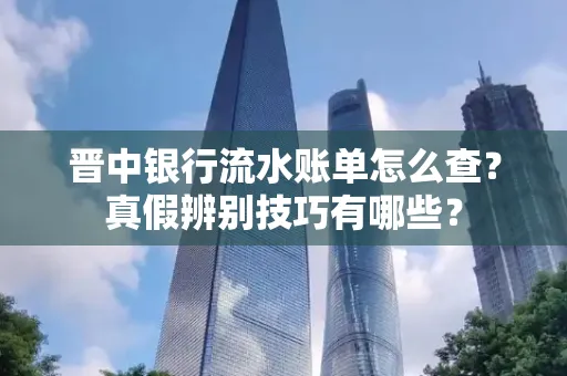 晋中银行流水账单怎么查?真假辨别技巧有哪些?