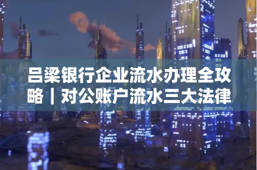 吕梁银行企业流水办理全攻略|对公账户流水三大法律风险须警惕