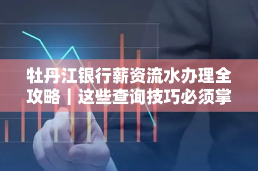 牡丹江银行薪资流水办理全攻略|这些查询技巧必须掌握