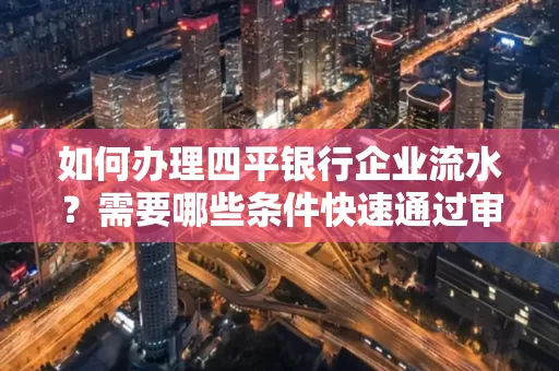 如何办理四平银行企业流水?需要哪些条件快速通过审核