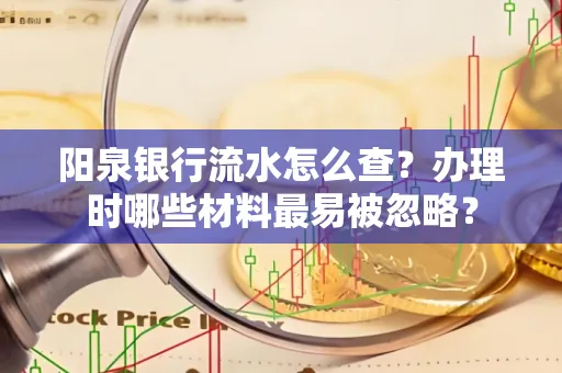 阳泉银行流水怎么查?办理时哪些材料最易被忽略?