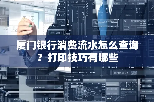 厦门银行消费流水怎么查询？打印技巧有哪些