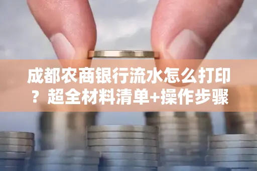 成都农商银行流水怎么打印？超全材料清单+操作步骤一目了然