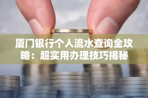 厦门银行个人流水查询全攻略：超实用办理技巧揭秘