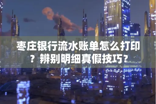 枣庄银行流水账单怎么打印?辨别明细真假技巧?