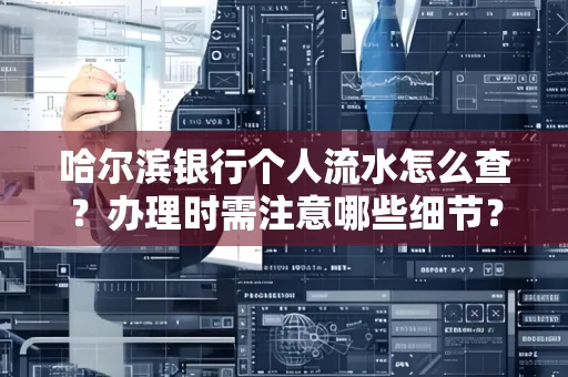 哈尔滨银行个人流水怎么查?办理时需注意哪些细节?快速获取技巧