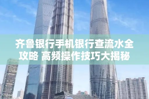 齐鲁银行手机银行查流水全攻略 高频操作技巧大揭秘