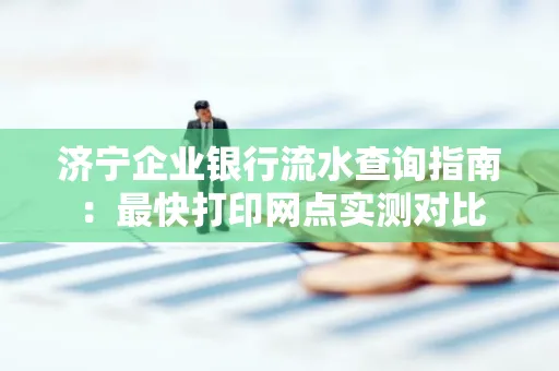 济宁企业银行流水查询指南:最快打印网点实测对比
