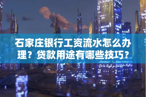石家庄银行工资流水怎么办理?贷款用途有哪些技巧?