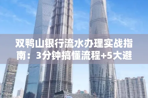 双鸭山银行流水办理实战指南:3分钟搞懂流程+5大避险技巧