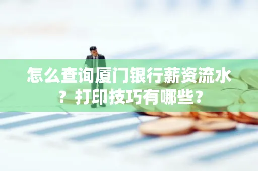 怎么查询厦门银行薪资流水?打印技巧有哪些?