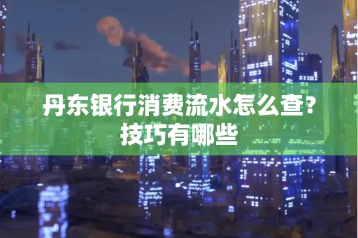 丹东银行消费流水怎么查?技巧有哪些