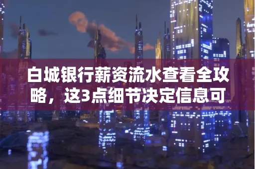 白城银行薪资流水查看全攻略,这3点细节决定信息可靠性