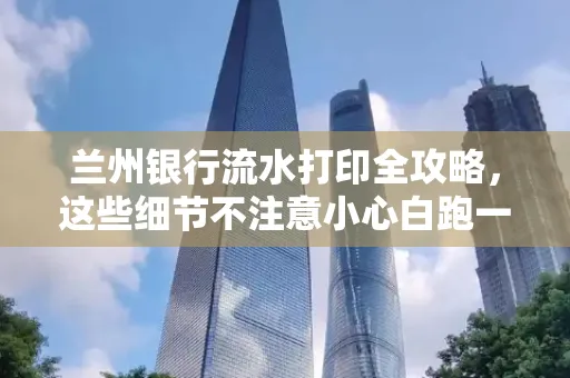 兰州银行流水打印全攻略,这些细节不注意小心白跑一趟