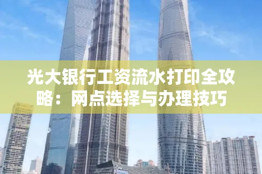 光大银行工资流水打印全攻略:网点选择与办理技巧