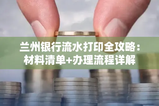 兰州银行流水打印全攻略:材料清单+办理流程详解