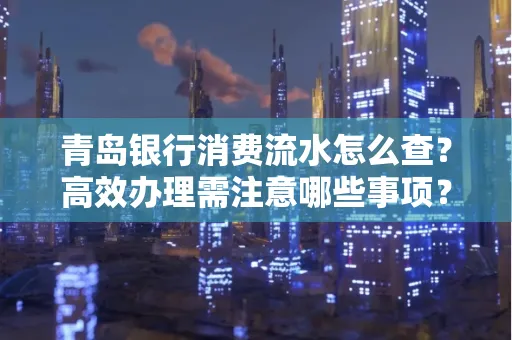 青岛银行消费流水怎么查?高效办理需注意哪些事项?