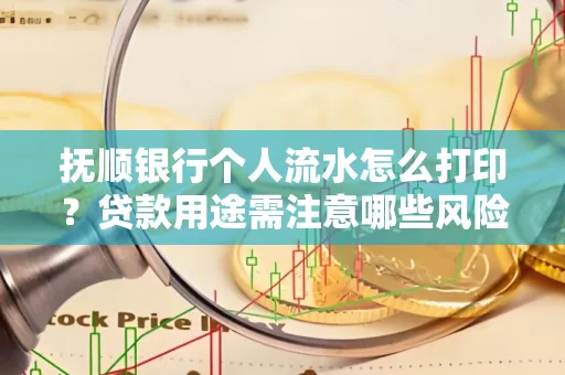 抚顺银行个人流水怎么打印?贷款用途需注意哪些风险?