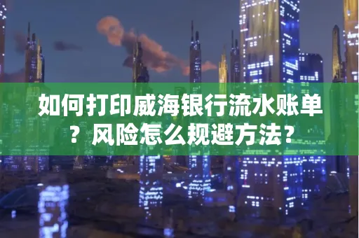 如何打印威海银行流水账单?风险怎么规避方法?
