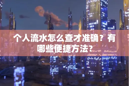 个人流水怎么查才准确?有哪些便捷方法?