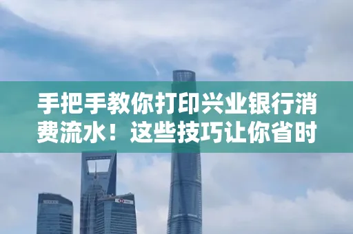手把手教你打印兴业银行消费流水!这些技巧让你省时又省力