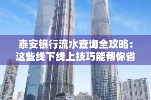 泰安银行流水查询全攻略:这些线下线上技巧能帮你省半小时