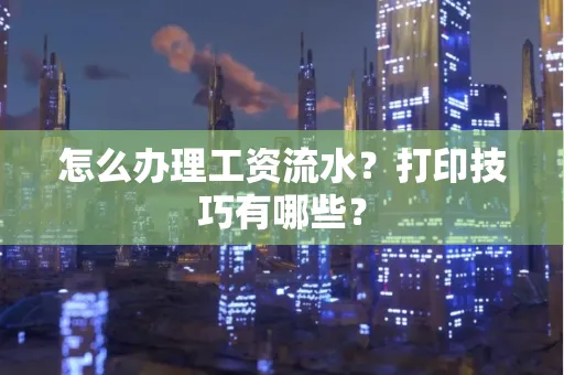 怎么办理工资流水?打印技巧有哪些?