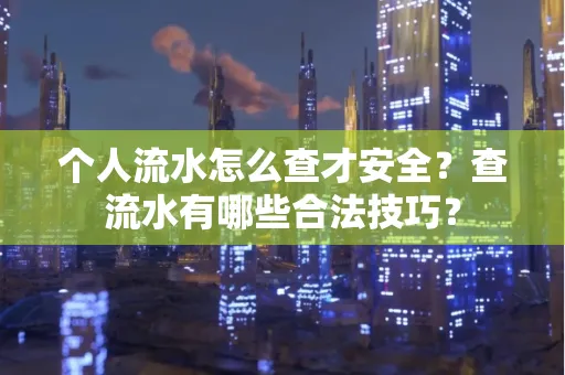 个人流水怎么查才安全?查流水有哪些合法技巧?