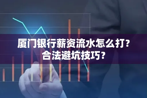 厦门银行薪资流水怎么打?合法避坑技巧?