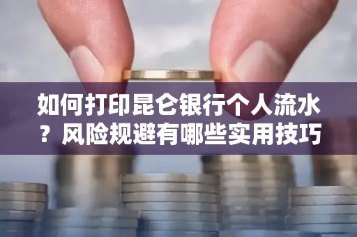 如何打印昆仑银行个人流水?风险规避有哪些实用技巧?
