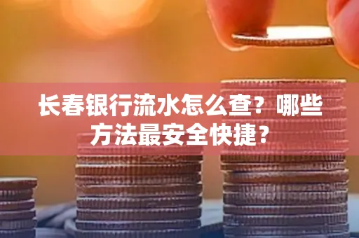 长春银行流水怎么查?哪些方法最安全快捷?