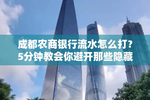 成都农商银行流水怎么打?5分钟教会你避开那些隐藏坑