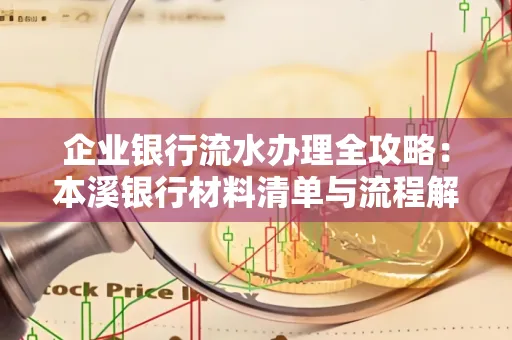 企业银行流水办理全攻略:本溪银行材料清单与流程解析