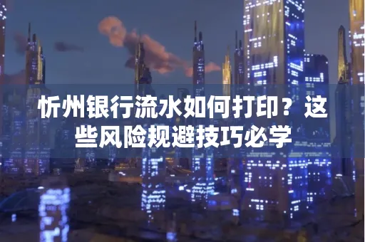 忻州银行流水如何打印?这些风险规避技巧必学