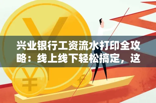 兴业银行工资流水打印全攻略:线上线下轻松搞定,这些细节别忽视