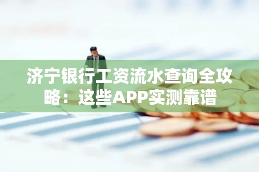 济宁银行工资流水查询全攻略:这些APP实测靠谱