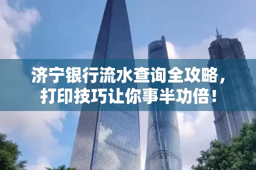济宁银行流水查询全攻略，打印技巧让你事半功倍！